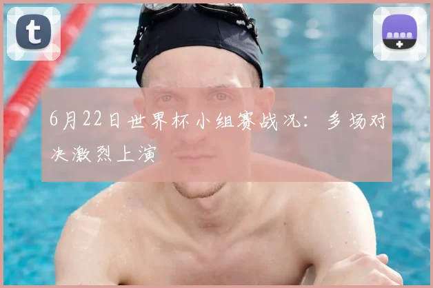 6月22日世界杯小组赛战况：多场对决激烈上演