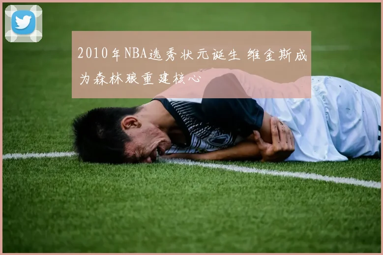 2010年NBA选秀状元诞生 维金斯成为森林狼重建核心