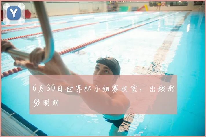 6月30日世界杯小组赛收官，出线形势明朗