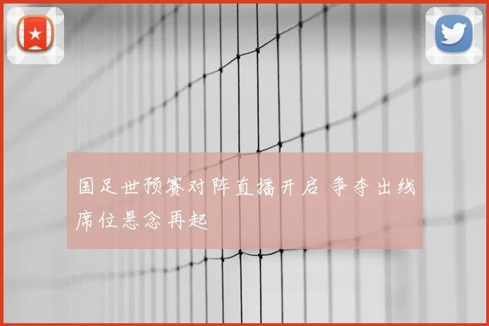 国足世预赛对阵直播开启 争夺出线席位悬念再起