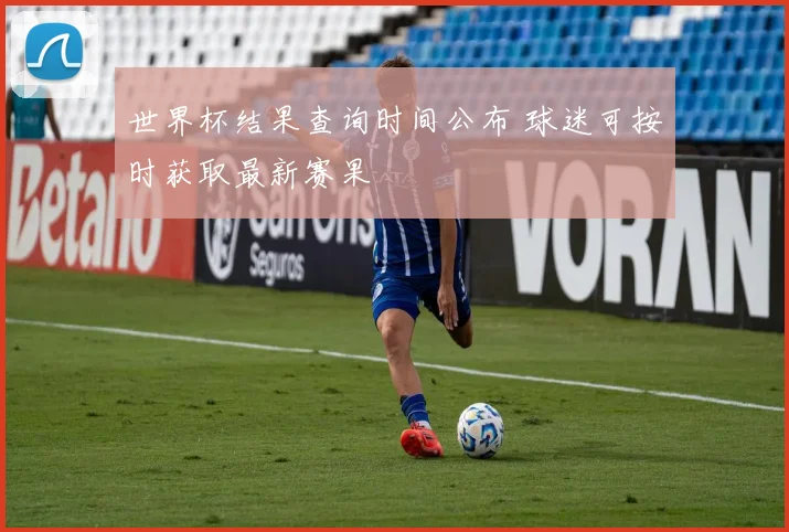 世界杯结果查询时间公布 球迷可按时获取最新赛果