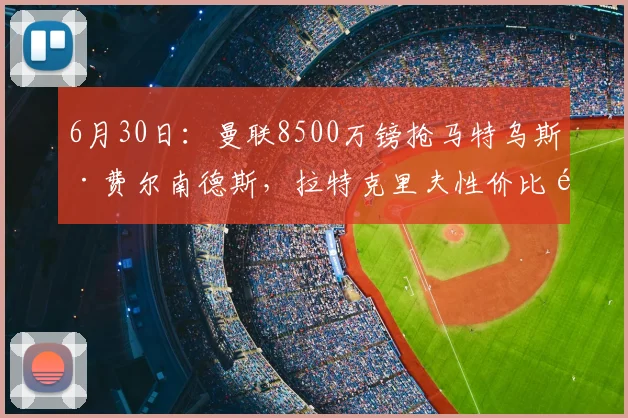 6月30日：曼联8500万镑抢马特乌斯·费尔南德斯，拉特克里夫性价比首考，还是热刺截胡？_阿梅尼_中场_皇马