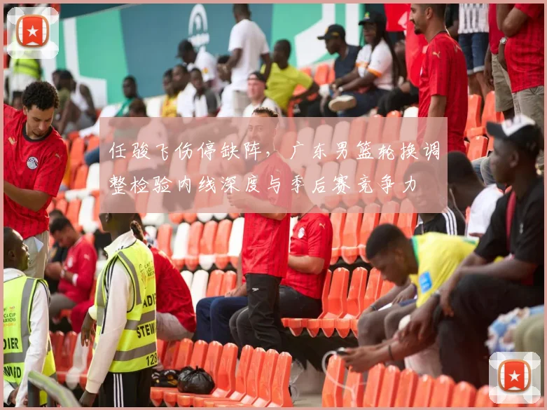 任骏飞伤停缺阵，广东男篮轮换调整检验内线深度与季后赛竞争力