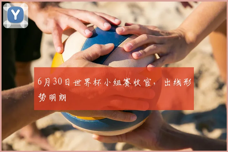 6月30日世界杯小组赛收官,出线形势明朗