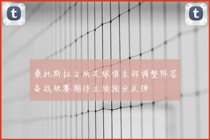 桑托斯拉古纳足球俱乐部调整阵容备战联赛期待主场抢分反弹
