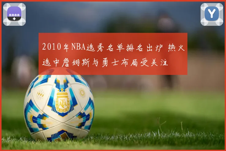 2010年NBA选秀名单排名出炉 热火选中詹姆斯与勇士布局受关注