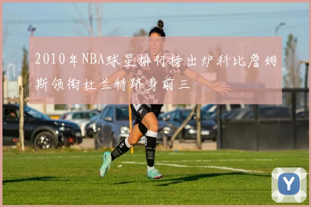 2010年NBA球星排行榜出炉科比詹姆斯领衔杜兰特跻身前三