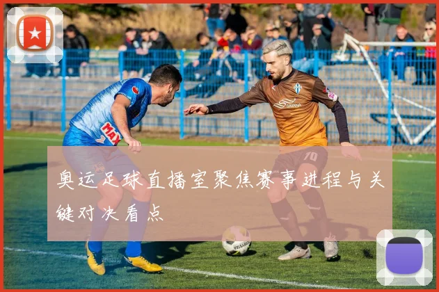 奥运足球直播室聚焦赛事进程与关键对决看点