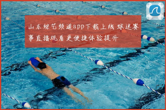 山东综艺频道app下载上线 球迷赛事直播观看更便捷体验提升