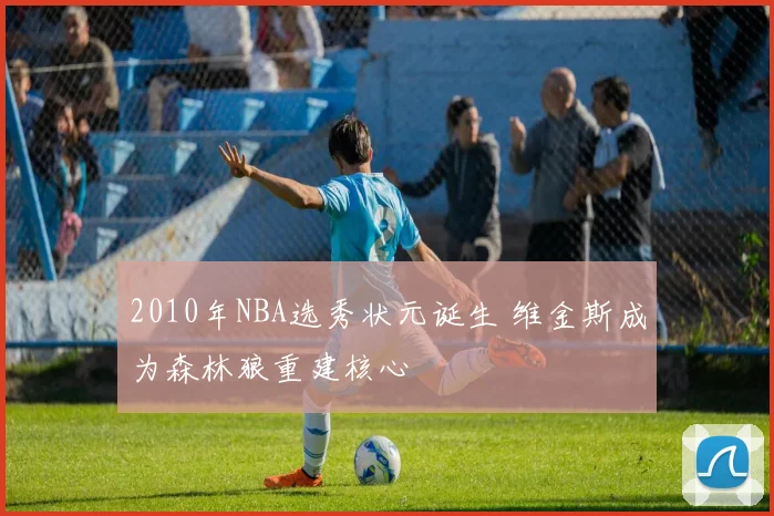 2010年NBA选秀状元诞生 维金斯成为森林狼重建核心