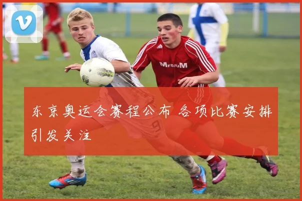 东京奥运会赛程公布 各项比赛安排引发关注