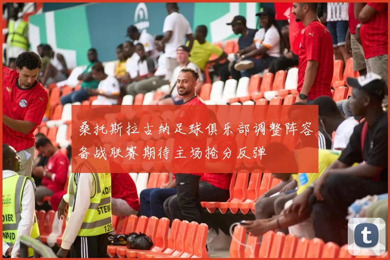 桑托斯拉古纳足球俱乐部调整阵容备战联赛期待主场抢分反弹