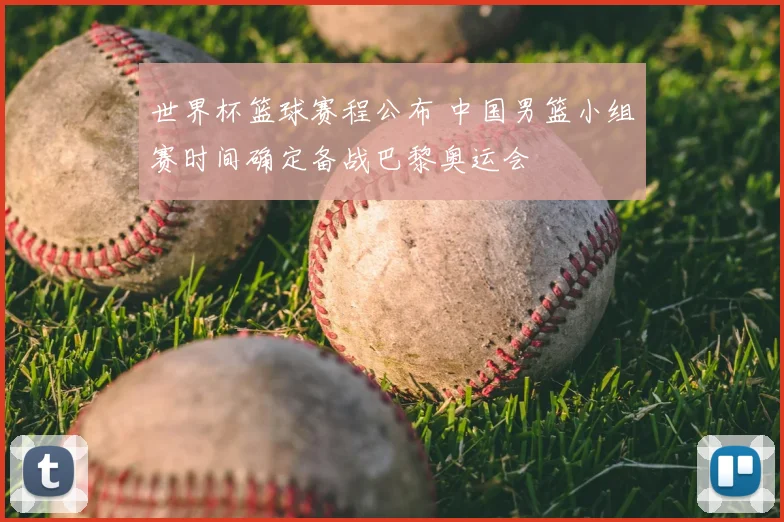 世界杯篮球赛程公布 中国男篮小组赛时间确定备战巴黎奥运会