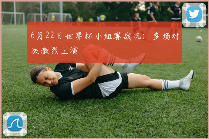 6月22日世界杯小组赛战况:多场对决激烈上演