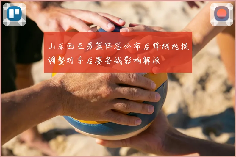 山东西王男篮阵容公布后锋线轮换调整对季后赛备战影响解读