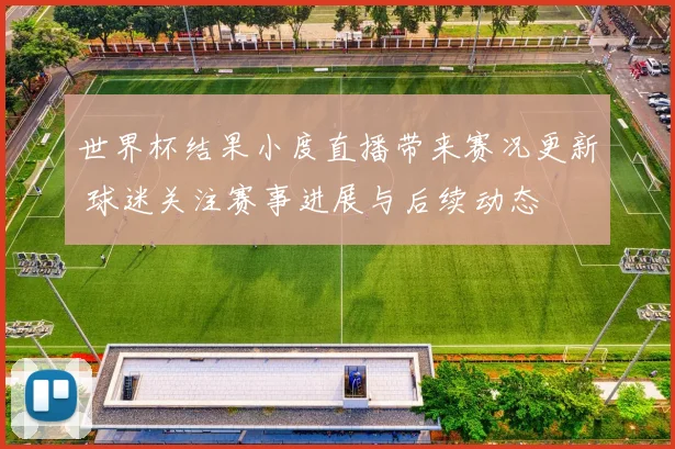 世界杯结果小度直播带来赛况更新 球迷关注赛事进展与后续动态